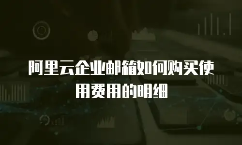阿里云企业邮箱如何购买使用费用的明细
