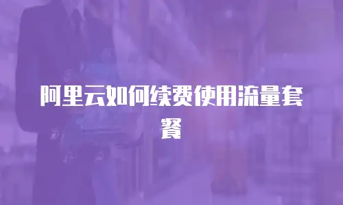 阿里云如何续费使用流量套餐