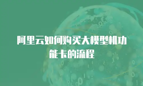 阿里云如何购买大模型机功能卡的流程