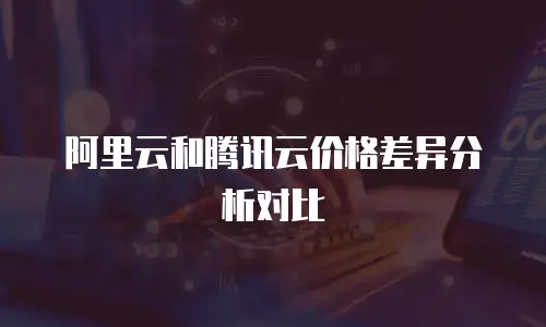 阿里云和腾讯云价格差异分析对比