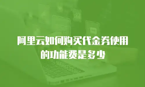 阿里云如何购买代金券使用的功能费是多少
