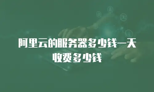 阿里云的服务器多少钱一天收费多少钱