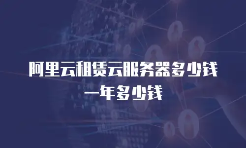 阿里云租赁云服务器多少钱一年多少钱