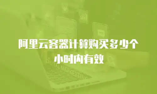 阿里云容器计算购买多少个小时内有效