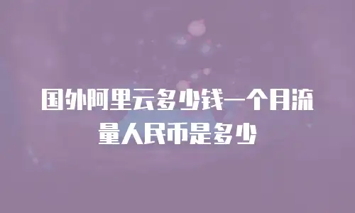 国外阿里云多少钱一个月流量人民币是多少