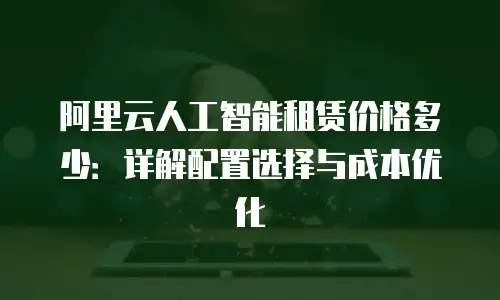 阿里云人工智能租赁价格多少：详解配置选择与成本优化
