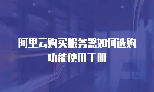 阿里云购买服务器如何选购功能使用手册