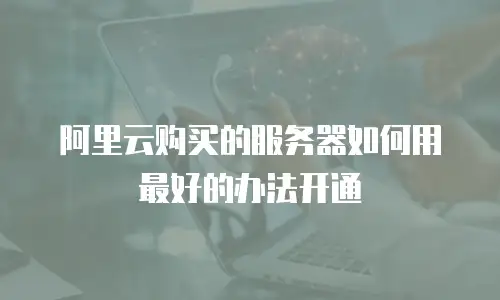 阿里云购买的服务器如何用最好的办法开通