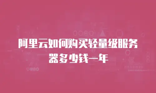 阿里云如何购买轻量级服务器多少钱一年