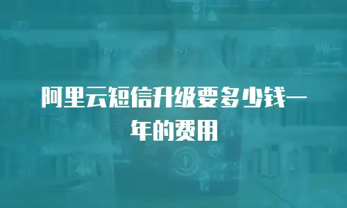 阿里云短信升级要多少钱一年的费用