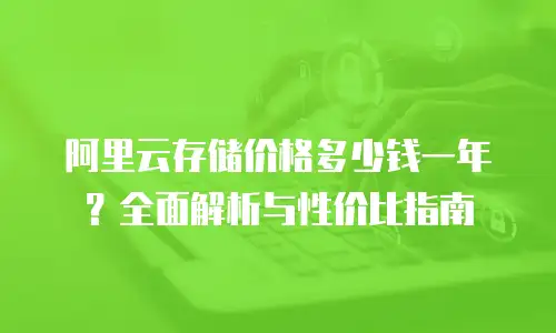 阿里云存储价格多少钱一年？全面解析与性价比指南