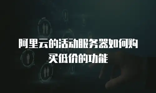阿里云的活动服务器如何购买低价的功能