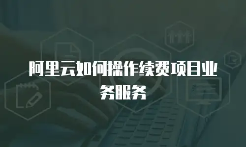 阿里云如何操作续费项目业务服务