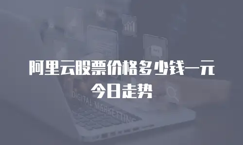 阿里云股票价格多少钱一元今日走势