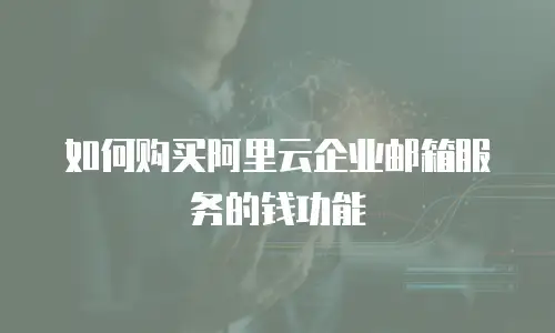 如何购买阿里云企业邮箱服务的钱功能