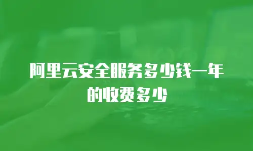 阿里云安全服务多少钱一年的收费多少