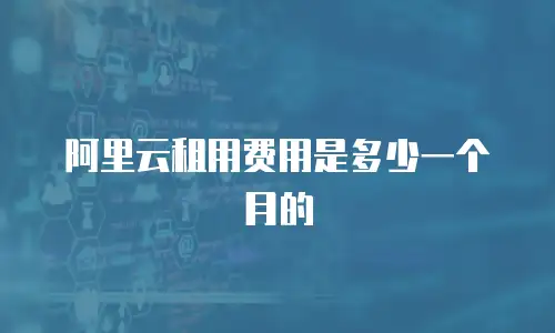 阿里云租用费用是多少一个月的