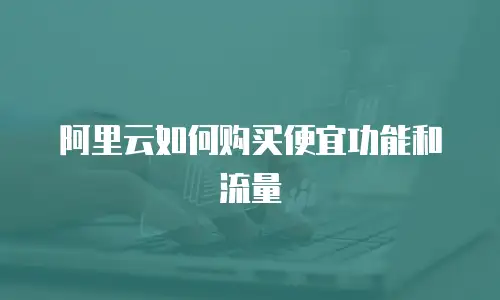 阿里云如何购买便宜功能和流量