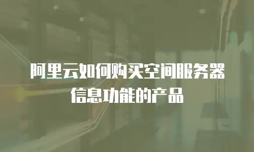 阿里云如何购买空间服务器信息功能的产品