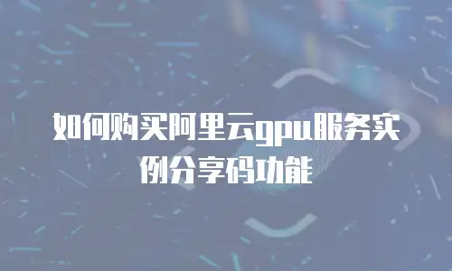 如何购买阿里云gpu服务实例分享码功能