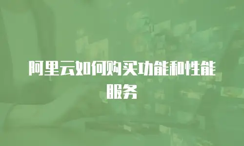 阿里云如何购买功能和性能服务