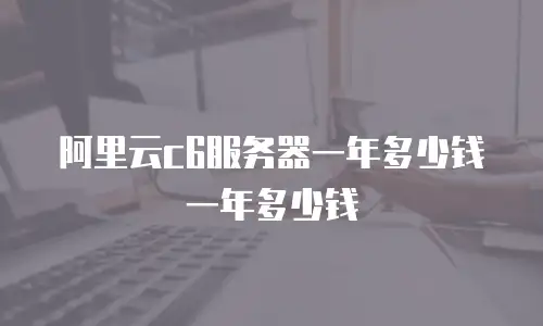 阿里云c6服务器一年多少钱一年多少钱