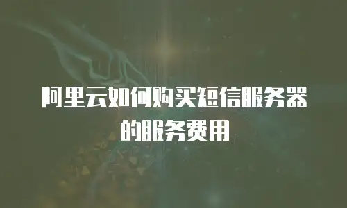 阿里云如何购买短信服务器的服务费用