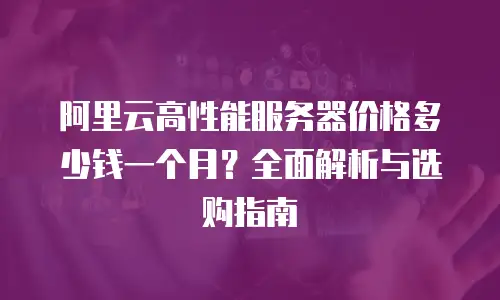 阿里云高性能服务器价格多少钱一个月？全面解析与选购指南