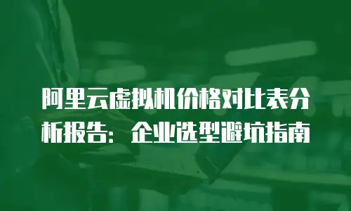 阿里云虚拟机价格对比表分析报告：企业选型避坑指南
