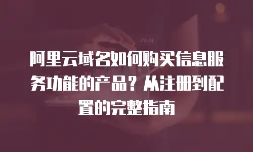 阿里云域名如何购买信息服务功能的产品？从注册到配置的完整指南