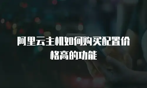 阿里云主机如何购买配置价格高的功能