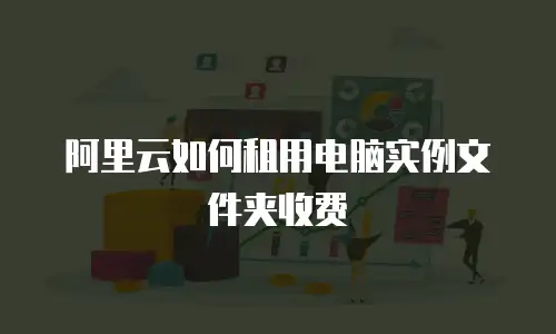 阿里云如何租用电脑实例文件夹收费