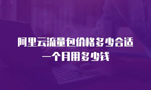 阿里云流量包价格多少合适一个月用多少钱
