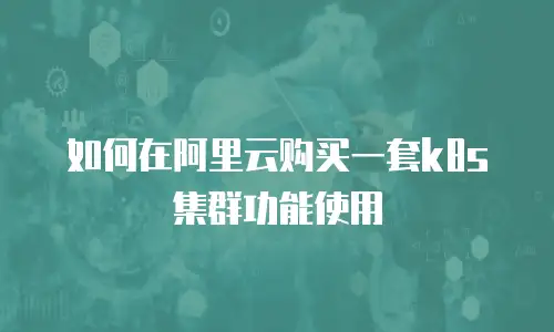 如何在阿里云购买一套k8s集群功能使用