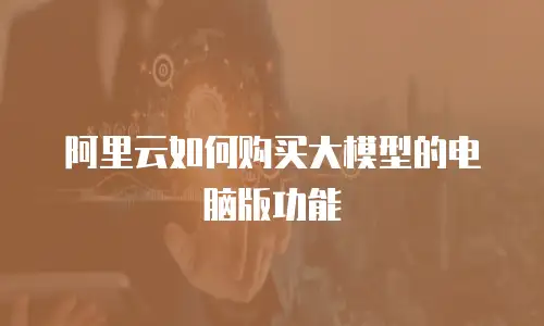 阿里云如何购买大模型的电脑版功能