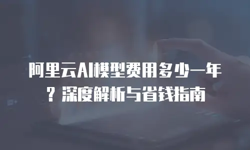 阿里云AI模型费用多少一年？深度解析与省钱指南