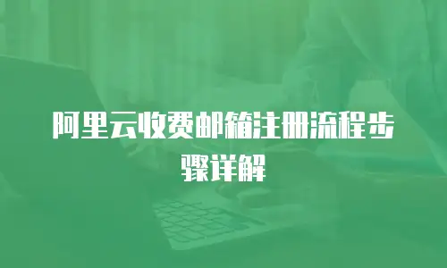 阿里云收费邮箱注册流程步骤详解