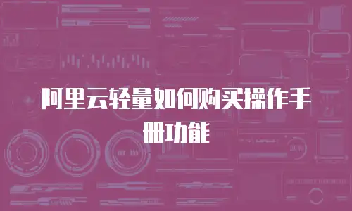 阿里云轻量如何购买操作手册功能