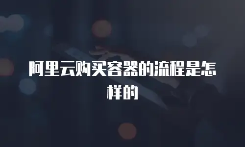 阿里云购买容器的流程是怎样的