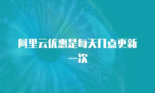 阿里云优惠是每天几点更新一次