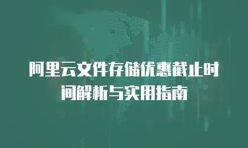 阿里云文件存储优惠截止时间解析与实用指南