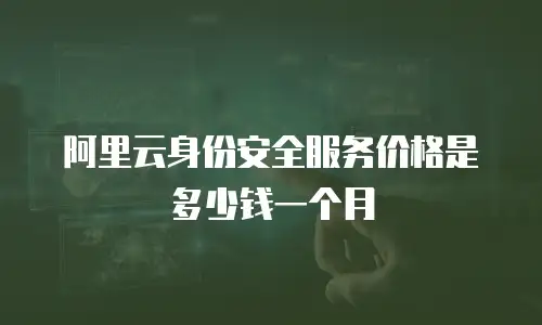 阿里云身份安全服务价格是多少钱一个月
