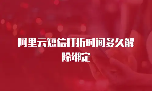 阿里云短信打折时间多久解除绑定