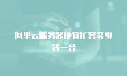 阿里云服务器便宜扩容多少钱一台