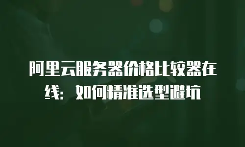 阿里云服务器价格比较器在线：如何精准选型避坑