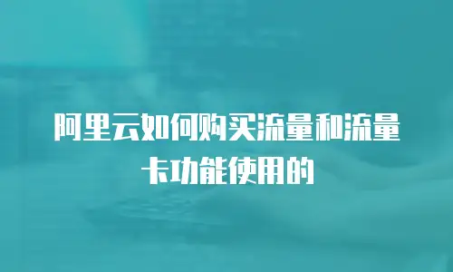 阿里云如何购买流量和流量卡功能使用的