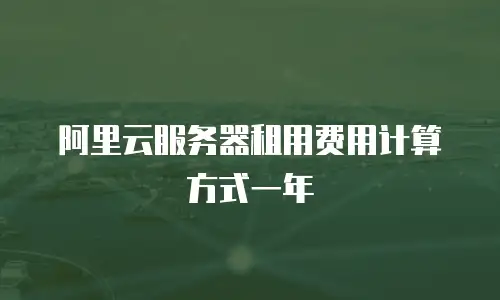 阿里云服务器租用费用计算方式一年