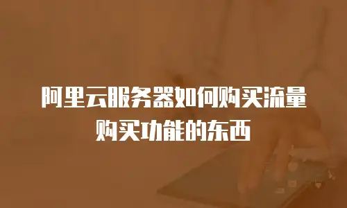 阿里云服务器如何购买流量购买功能的东西