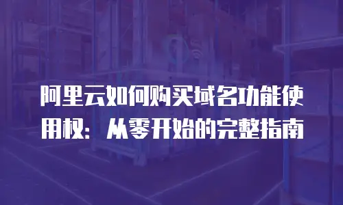 阿里云如何购买域名功能使用权：从零开始的完整指南