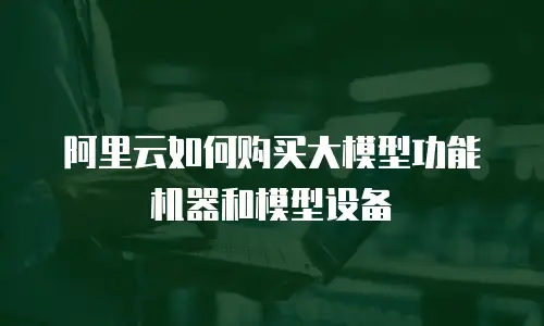 阿里云如何购买大模型功能机器和模型设备